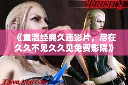 《重温经典久违影片，尽在久久不见久久见免费影院》