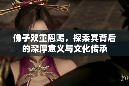 佛子双重恩赐，探索其背后的深厚意义与文化传承