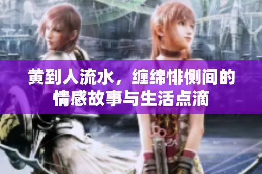 黄到人流水，缠绵悱恻间的情感故事与生活点滴