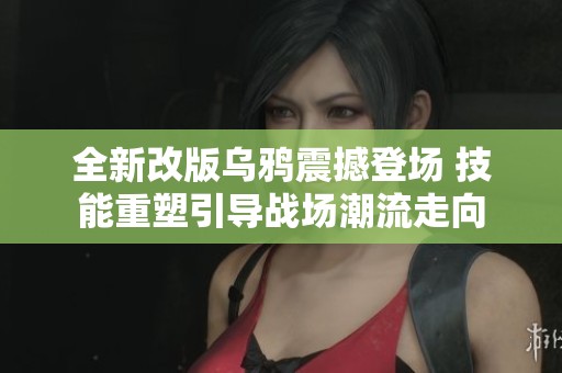 全新改版乌鸦震撼登场 技能重塑引导战场潮流走向