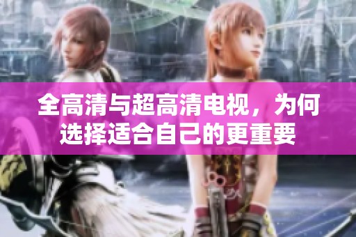 全高清与超高清电视，为何选择适合自己的更重要