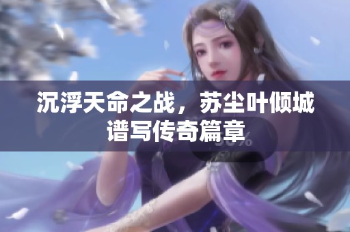 沉浮天命之战，苏尘叶倾城谱写传奇篇章