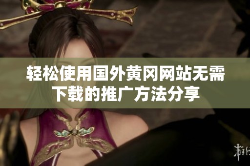 轻松使用国外黄冈网站无需下载的推广方法分享
