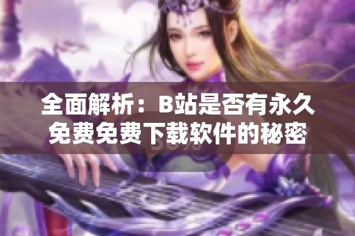 全面解析：B站是否有永久免费免费下载软件的秘密