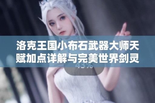 洛克王国小布石武器大师天赋加点详解与完美世界剑灵加点攻略解析
