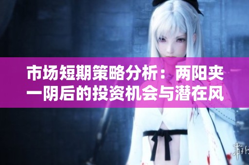 市场短期策略分析：两阳夹一阴后的投资机会与潜在风险