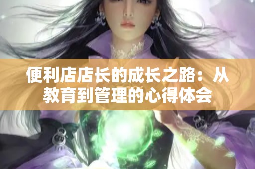 便利店店长的成长之路：从教育到管理的心得体会