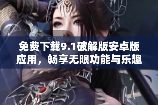 免费下载9.1破解版安卓版应用，畅享无限功能与乐趣