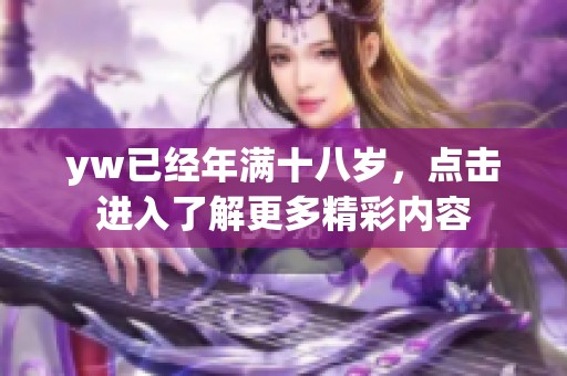 yw已经年满十八岁，点击进入了解更多精彩内容
