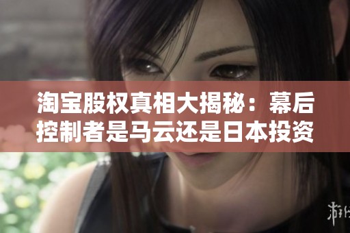 淘宝股权真相大揭秘：幕后控制者是马云还是日本投资者？