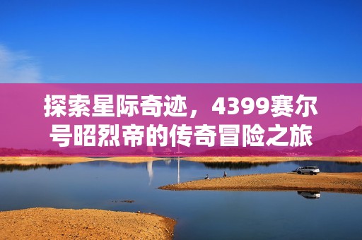 探索星际奇迹，4399赛尔号昭烈帝的传奇冒险之旅