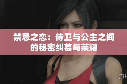 禁忌之恋：侍卫与公主之间的秘密纠葛与荣耀