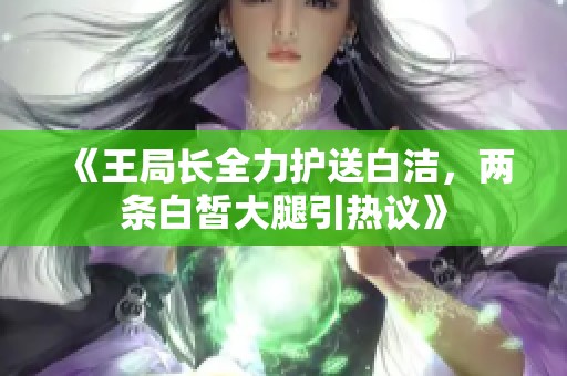 《王局长全力护送白洁，两条白皙大腿引热议》