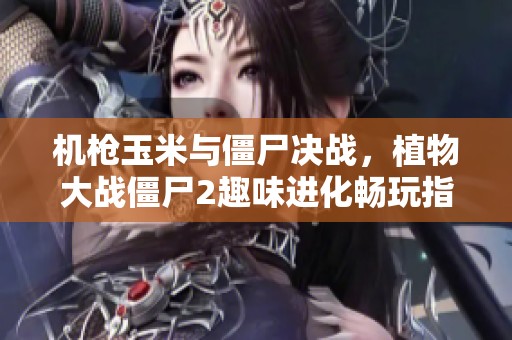 机枪玉米与僵尸决战，植物大战僵尸2趣味进化畅玩指南