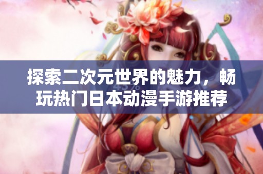 探索二次元世界的魅力，畅玩热门日本动漫手游推荐