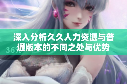 深入分析久久人力资源与普通版本的不同之处与优势