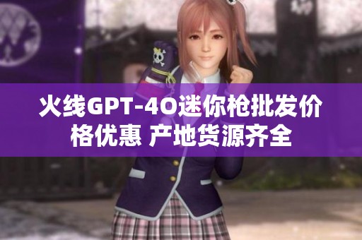 火线GPT-4O迷你枪批发价格优惠 产地货源齐全