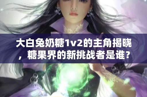 大白兔奶糖1v2的主角揭晓，糖果界的新挑战者是谁？