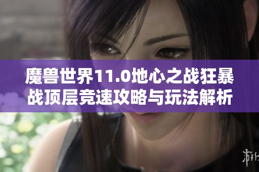 魔兽世界11.0地心之战狂暴战顶层竞速攻略与玩法解析