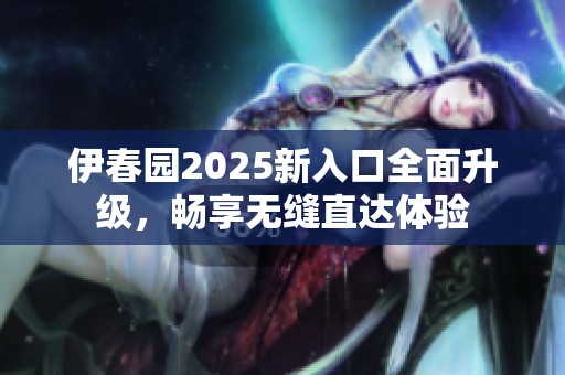 伊春园2025新入口全面升级，畅享无缝直达体验
