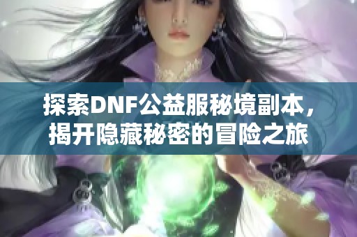 探索DNF公益服秘境副本，揭开隐藏秘密的冒险之旅