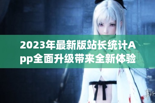 2023年最新版站长统计App全面升级带来全新体验