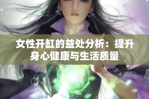 女性开缸的益处分析：提升身心健康与生活质量