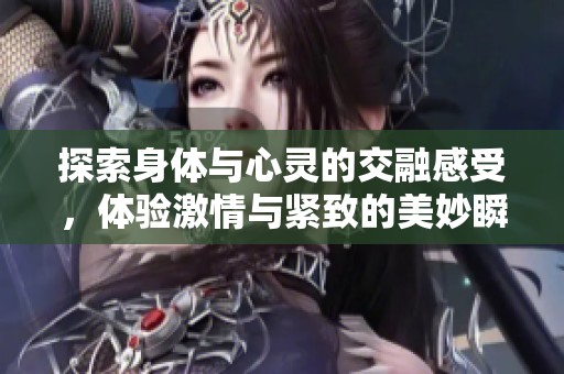 探索身体与心灵的交融感受，体验激情与紧致的美妙瞬间