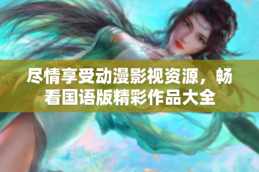 尽情享受动漫影视资源，畅看国语版精彩作品大全