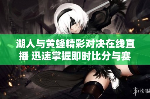 湖人与黄蜂精彩对决在线直播 迅速掌握即时比分与赛事回放