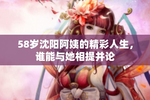 58岁沈阳阿姨的精彩人生，谁能与她相提并论