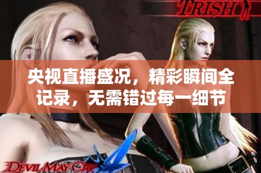 央视直播盛况，精彩瞬间全记录，无需错过每一细节