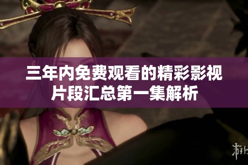 三年内免费观看的精彩影视片段汇总第一集解析