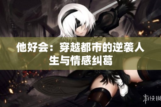 他好会：穿越都市的逆袭人生与情感纠葛