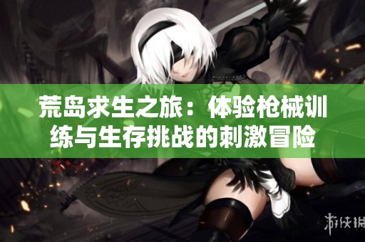 荒岛求生之旅：体验枪械训练与生存挑战的刺激冒险
