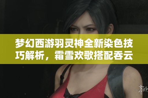 梦幻西游羽灵神全新染色技巧解析，霜雪欢歌搭配吞云腾蛇风格探讨
