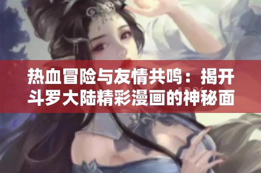 热血冒险与友情共鸣：揭开斗罗大陆精彩漫画的神秘面纱