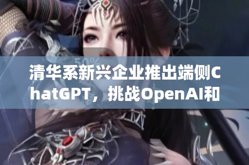 清华系新兴企业推出端侧ChatGPT，挑战OpenAI和苹果市场优势