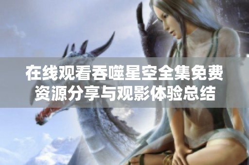 在线观看吞噬星空全集免费资源分享与观影体验总结