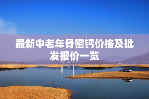 最新中老年骨密钙价格及批发报价一览