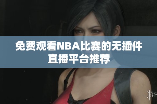 免费观看NBA比赛的无插件直播平台推荐