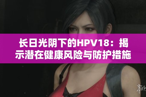 长日光阴下的HPV18：揭示潜在健康风险与防护措施
