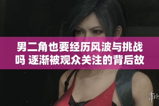 男二角也要经历风波与挑战吗 逐渐被观众关注的背后故事