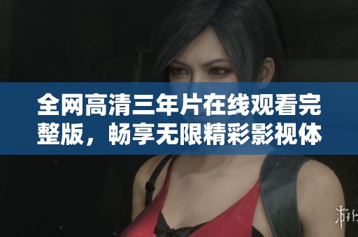 全网高清三年片在线观看完整版，畅享无限精彩影视体验