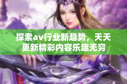 探索av行业新趋势，天天更新精彩内容乐趣无穷