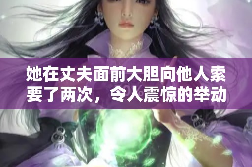 她在丈夫面前大胆向他人索要了两次，令人震惊的举动