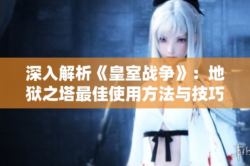 深入解析《皇室战争》：地狱之塔最佳使用方法与技巧分享