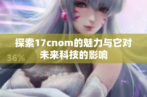 探索17cnom的魅力与它对未来科技的影响