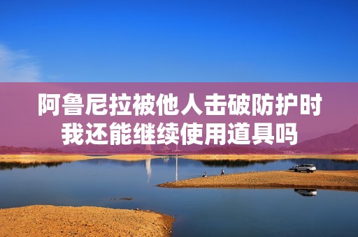 阿鲁尼拉被他人击破防护时我还能继续使用道具吗
