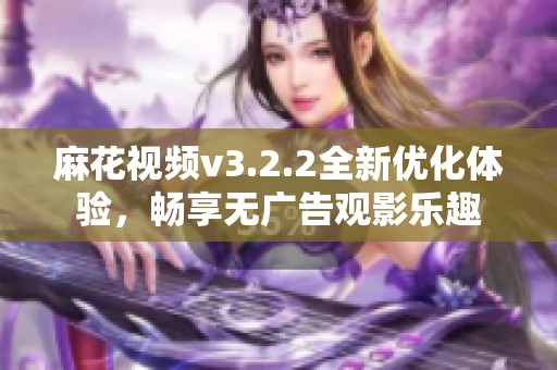 麻花视频v3.2.2全新优化体验，畅享无广告观影乐趣